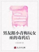 男友跟小青梅玩女巫的毒药后