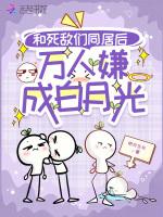 和死敌们同居后，万人嫌成白月光